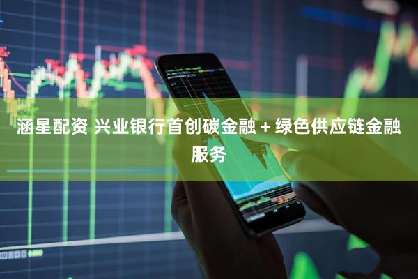 涵星配资 兴业银行首创碳金融+绿色供应链金融服务