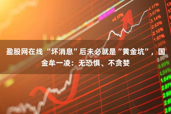 盈股网在线 “坏消息”后未必就是“黄金坑”，国金牟一凌：无恐惧、不贪婪