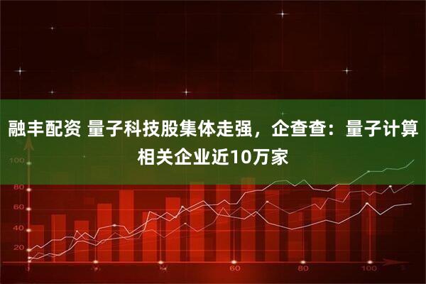 融丰配资 量子科技股集体走强,企查查:量子计算相关企业近10万家