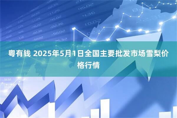 粤有钱 2025年5月1日全国主要批发市场雪梨价格行情