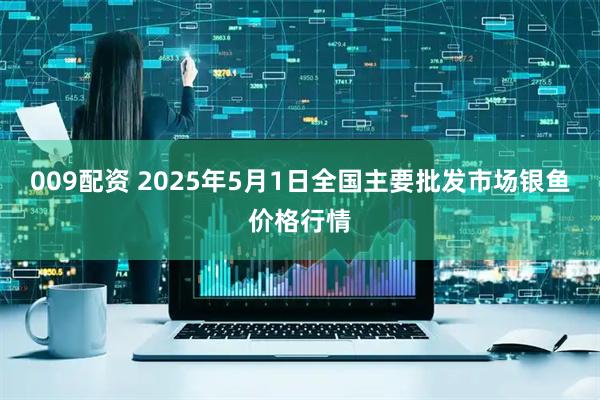 009配资 2025年5月1日全国主要批发市场银鱼价格行情