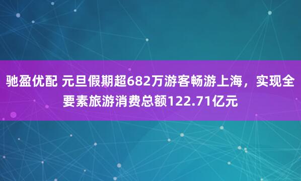 驰盈优配 元旦假期超682万游客畅游上海，实现全要素旅游消费总额122.71亿元