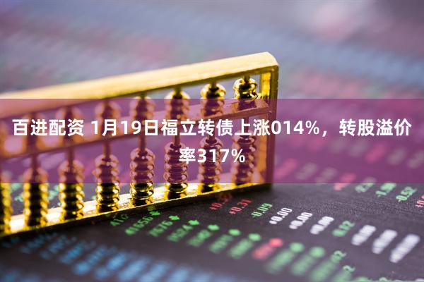 百进配资 1月19日福立转债上涨014%，转股溢价率317%