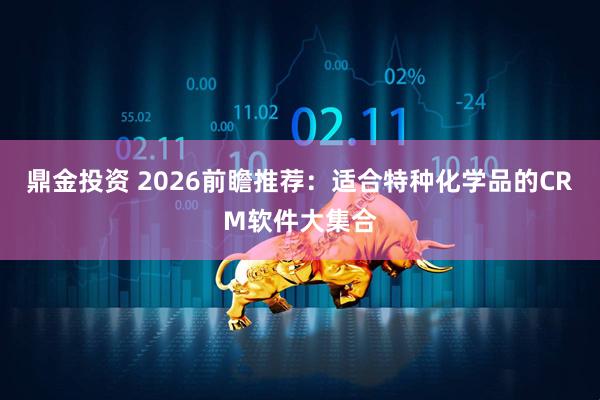 鼎金投资 2026前瞻推荐：适合特种化学品的CRM软件大集合