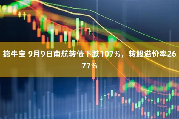 擒牛宝 9月9日南航转债下跌107%,转股溢价率2677%