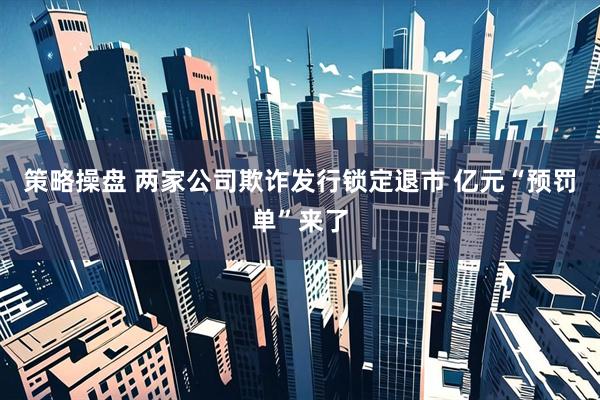 策略操盘 两家公司欺诈发行锁定退市 亿元“预罚单”来了