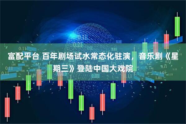富配平台 百年剧场试水常态化驻演，音乐剧《星期三》登陆中国大戏院